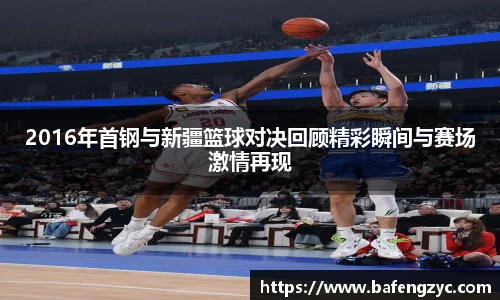 2016年首钢与新疆篮球对决回顾精彩瞬间与赛场激情再现