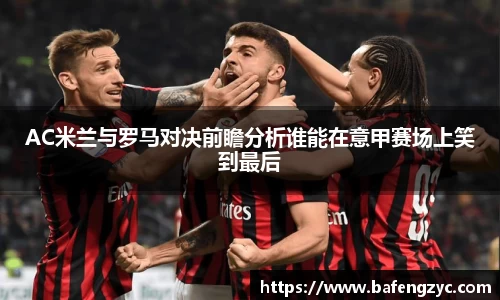 AC米兰与罗马对决前瞻分析谁能在意甲赛场上笑到最后