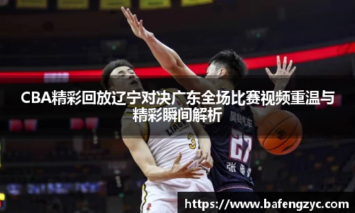 CBA精彩回放辽宁对决广东全场比赛视频重温与精彩瞬间解析