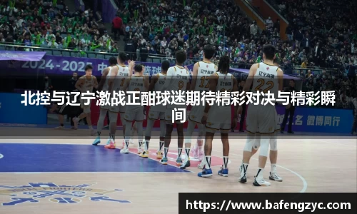 北控与辽宁激战正酣球迷期待精彩对决与精彩瞬间