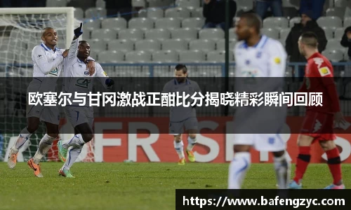 欧塞尔与甘冈激战正酣比分揭晓精彩瞬间回顾