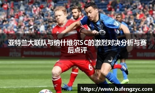 亚特兰大联队与纳什维尔SC的激烈对决分析与赛后点评