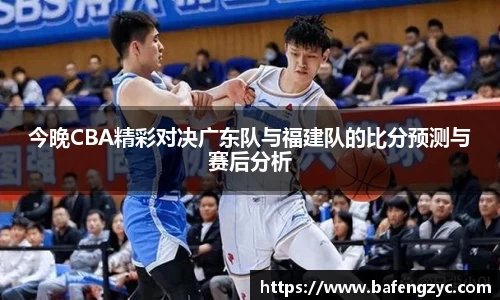 今晚CBA精彩对决广东队与福建队的比分预测与赛后分析