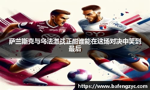 萨兰斯克与乌法激战正酣谁能在这场对决中笑到最后